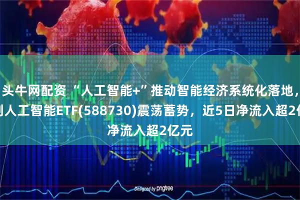 头牛网配资 “人工智能+”推动智能经济系统化落地，科创人工智能ETF(588730)震荡蓄势，近5日净流入超2亿元