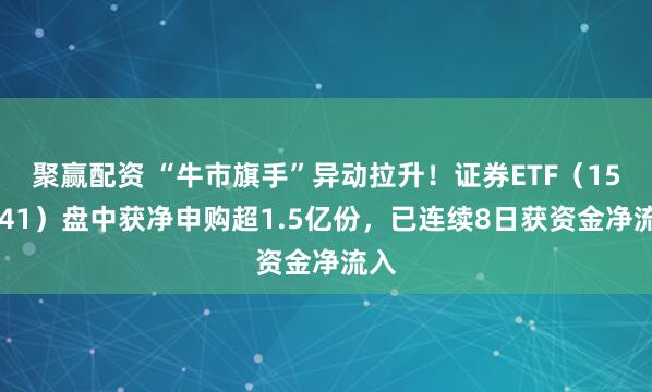 聚赢配资 “牛市旗手”异动拉升！证券ETF（159841）盘中获净申购超1.5亿份，已连续8日获资金净流入
