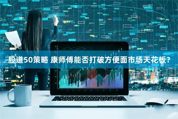 股道50策略 康师傅能否打破方便面市场天花板？