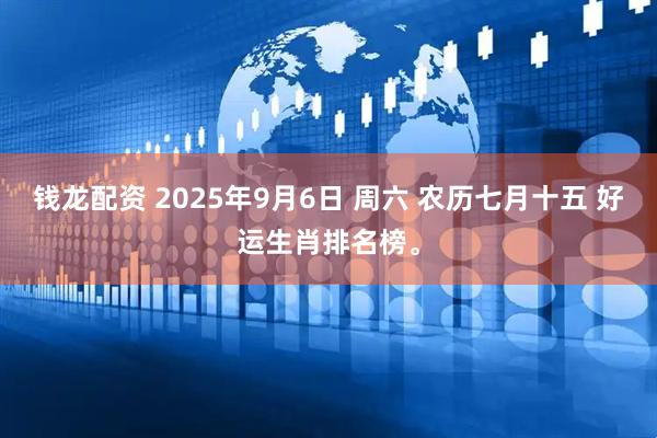 钱龙配资 2025年9月6日 周六 农历七月十五 好运生肖排名榜。