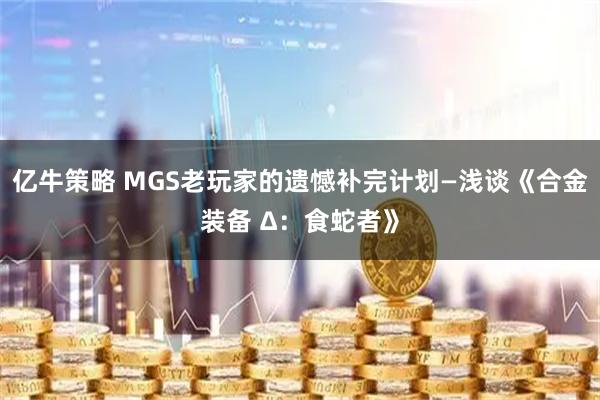 亿牛策略 MGS老玩家的遗憾补完计划—浅谈《合金装备 Δ：食蛇者》