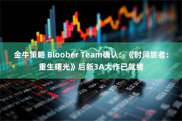 金牛策略 Bloober Team确认：《时间旅者：重生曙光》后新3A大作已就绪
