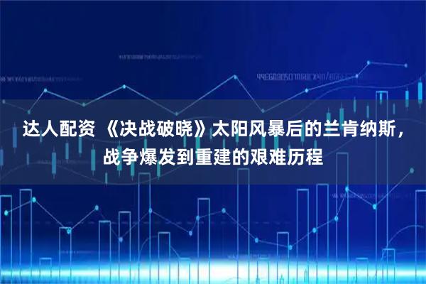 达人配资 《决战破晓》太阳风暴后的兰肯纳斯，战争爆发到重建的艰难历程