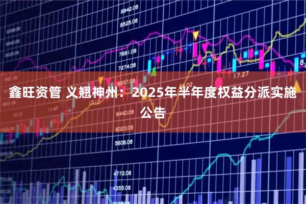 鑫旺资管 义翘神州：2025年半年度权益分派实施公告