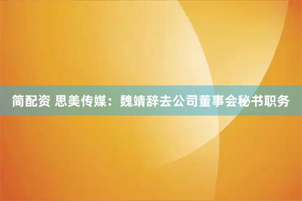 简配资 思美传媒：魏靖辞去公司董事会秘书职务