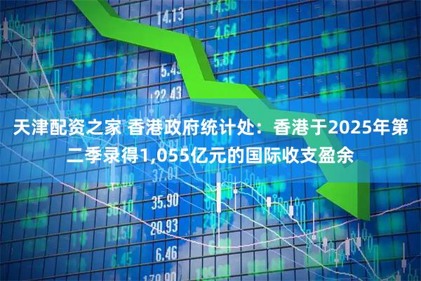 天津配资之家 香港政府统计处：香港于2025年第二季录得1,055亿元的国际收支盈余