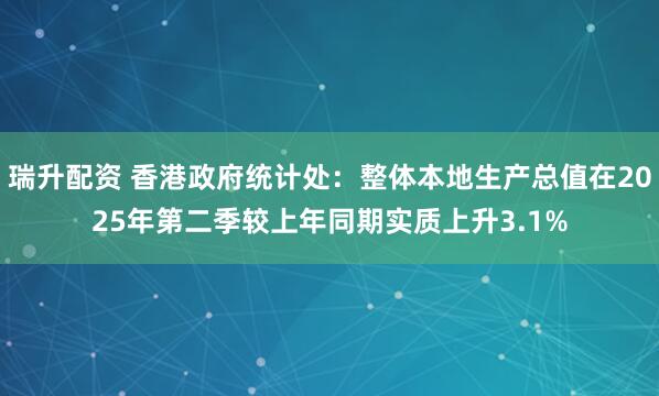瑞升配资 香港政府统计处：整体本地生产总值在2025年第二季较上年同期实质上升3.1%