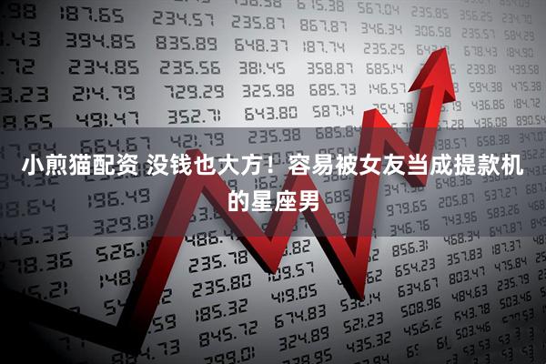 小煎猫配资 没钱也大方！容易被女友当成提款机的星座男