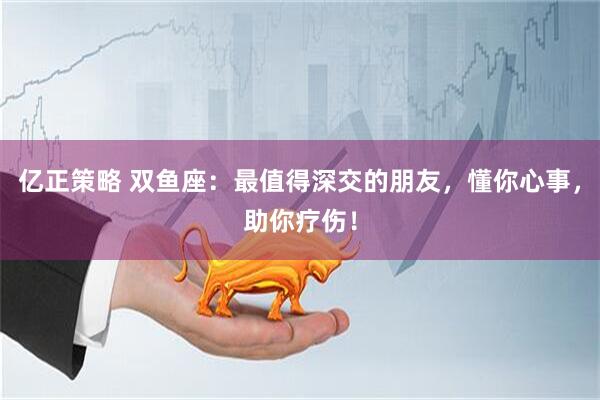 亿正策略 双鱼座：最值得深交的朋友，懂你心事，助你疗伤！