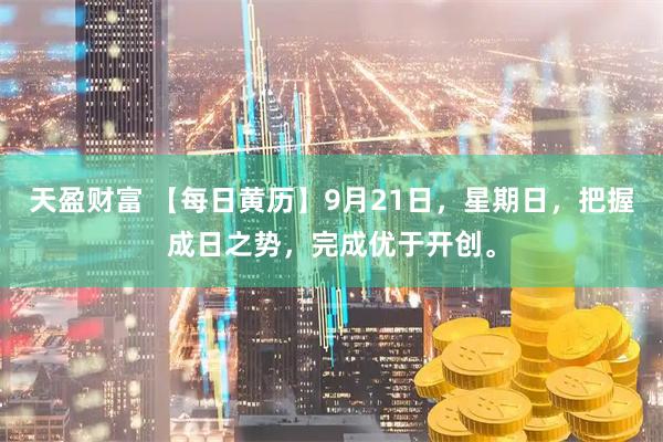 天盈财富 【每日黄历】9月21日，星期日，把握成日之势，完成优于开创。