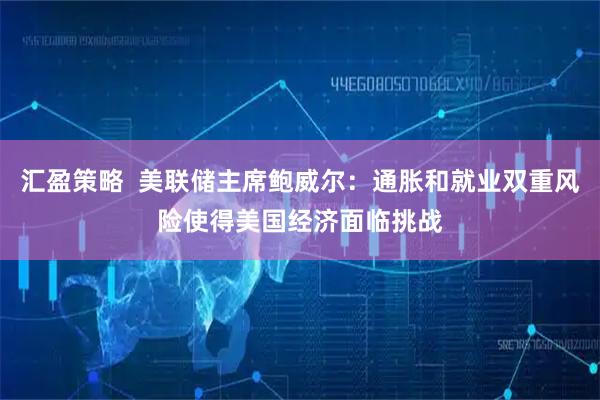 汇盈策略  美联储主席鲍威尔：通胀和就业双重风险使得美国经济面临挑战