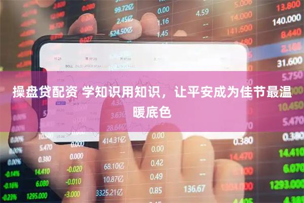 操盘贷配资 学知识用知识，让平安成为佳节最温暖底色