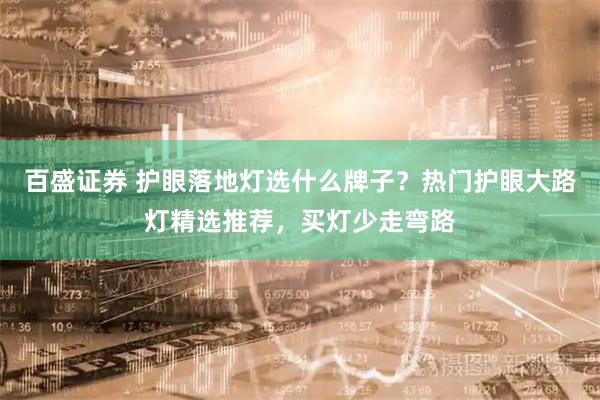百盛证券 护眼落地灯选什么牌子？热门护眼大路灯精选推荐，买灯少走弯路