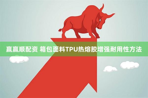 赢赢顺配资 箱包面料TPU热熔胶增强耐用性方法