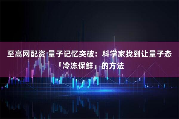 至高网配资 量子记忆突破：科学家找到让量子态「冷冻保鲜」的方法