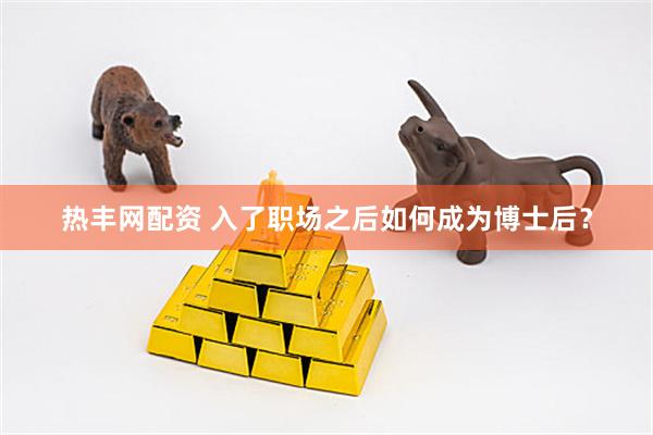热丰网配资 入了职场之后如何成为博士后？