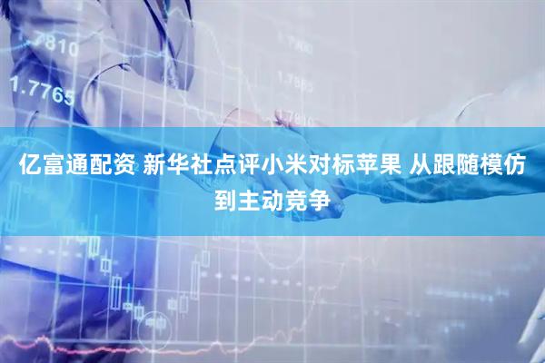亿富通配资 新华社点评小米对标苹果 从跟随模仿到主动竞争