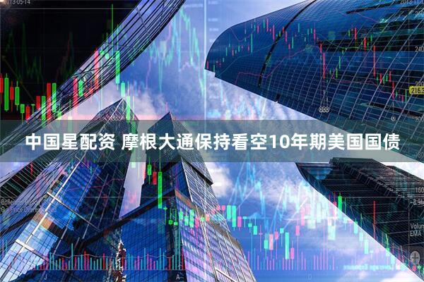 中国星配资 摩根大通保持看空10年期美国国债