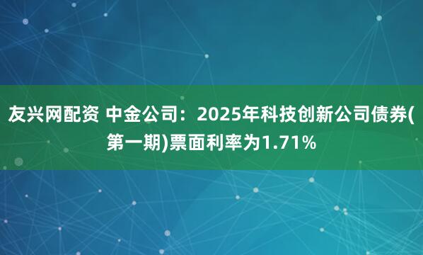 友兴网配资 中金公司：2025年科技创新公司债券(第一期)票面利率为1.71%