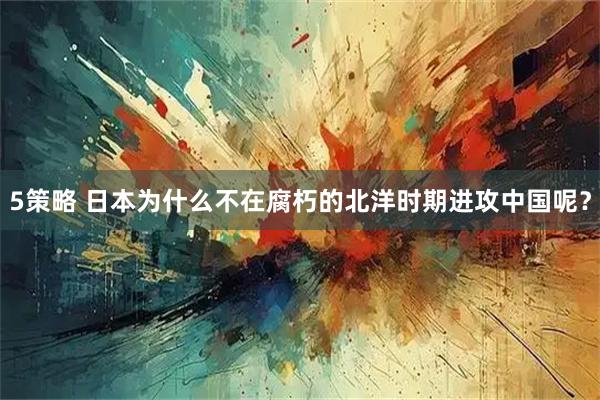5策略 日本为什么不在腐朽的北洋时期进攻中国呢？