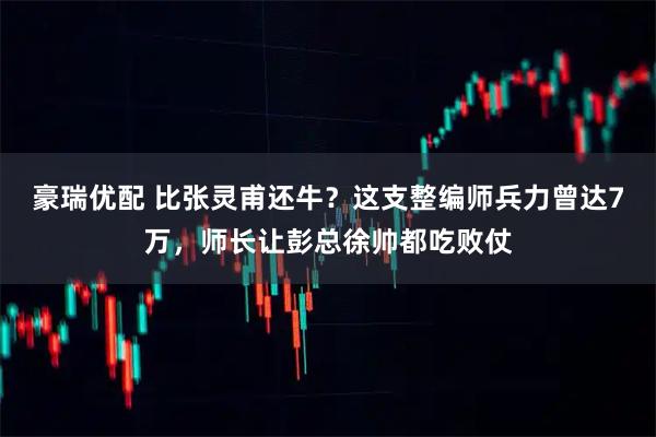 豪瑞优配 比张灵甫还牛？这支整编师兵力曾达7万，师长让彭总徐帅都吃败仗