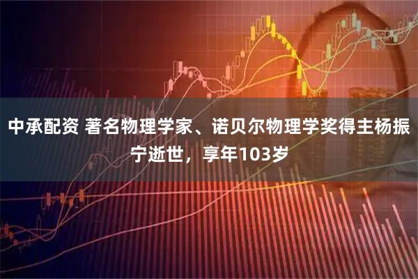 中承配资 著名物理学家、诺贝尔物理学奖得主杨振宁逝世，享年103岁