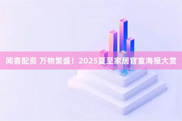 闻喜配资 万物繁盛！2025夏至家居官宣海报大赏