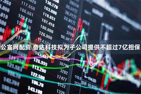公宣网配资 奋达科技拟为子公司提供不超过7亿担保