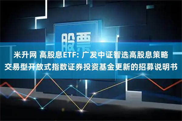 米升网 高股息ETF: 广发中证智选高股息策略交易型开放式指数证券投资基金更新的招募说明书
