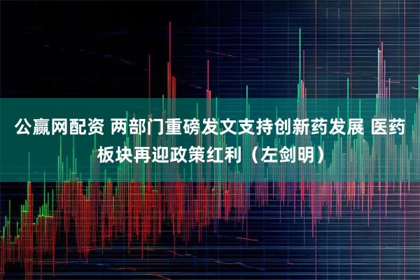 公赢网配资 两部门重磅发文支持创新药发展 医药板块再迎政策红利（左剑明）