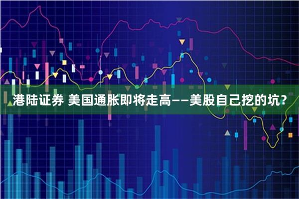 港陆证券 美国通胀即将走高——美股自己挖的坑？