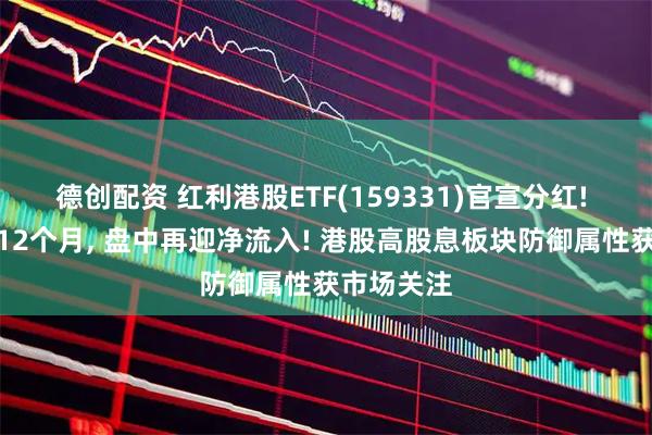 德创配资 红利港股ETF(159331)官宣分红! 连续分红12个月, 盘中再迎净流入! 港股高股息板块防御属性获市场关注