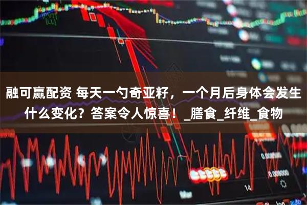 融可赢配资 每天一勺奇亚籽，一个月后身体会发生什么变化？答案令人惊喜！_膳食_纤维_食物