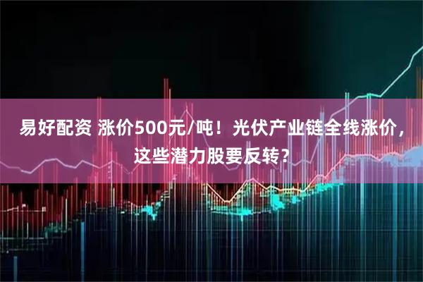 易好配资 涨价500元/吨！光伏产业链全线涨价，这些潜力股要反转？