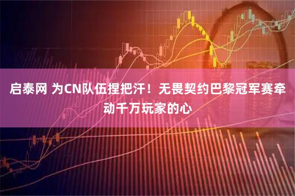 启泰网 为CN队伍捏把汗！无畏契约巴黎冠军赛牵动千万玩家的心