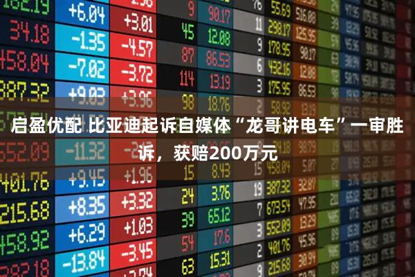 启盈优配 比亚迪起诉自媒体“龙哥讲电车”一审胜诉，获赔200万元