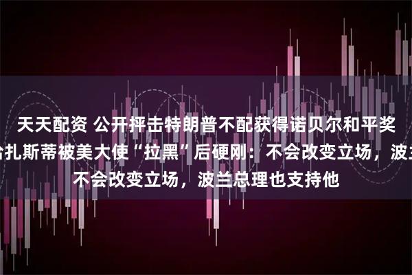 天天配资 公开抨击特朗普不配获得诺贝尔和平奖，波兰众议长恰扎斯蒂被美大使“拉黑”后硬刚：不会改变立场，波兰总理也支持他