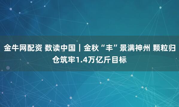 金牛网配资 数读中国｜金秋“丰”景满神州 颗粒归仓筑牢1.4万亿斤目标