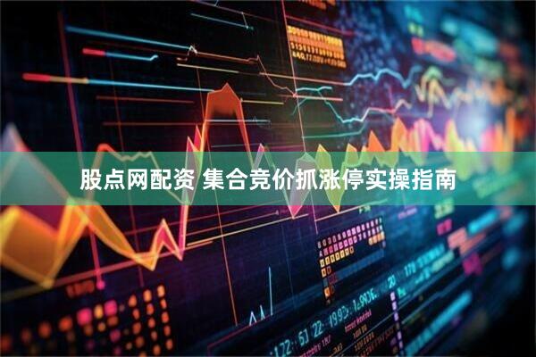 股点网配资 集合竞价抓涨停实操指南