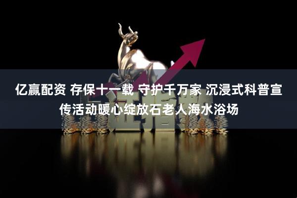 亿赢配资 存保十一载 守护千万家 沉浸式科普宣传活动暖心绽放石老人海水浴场